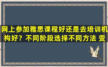 网上参加雅思课程好还是去培训机构好？不同阶段选择不同方法 变得更聪明